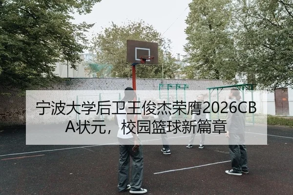 宁波大学后卫王俊杰荣膺2026CBA状元，校园篮球新篇章